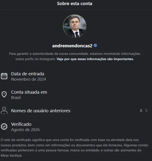 Bolsonaristas capturam perfis nas redes para inflar apoio religioso a Mendonça Print de tela mostra dados sobre a conta Andremendoncas2. No topo da tela, está escrito: Sobre esta conta. Logo abaixo está o ícone do perfil. Alguns dados aparecem abaixo: data de entrada: Novembro de 2024; Conta situada em: Brasil; Nomes de usuários anteriores (8). Verificação: agosto de 2026.