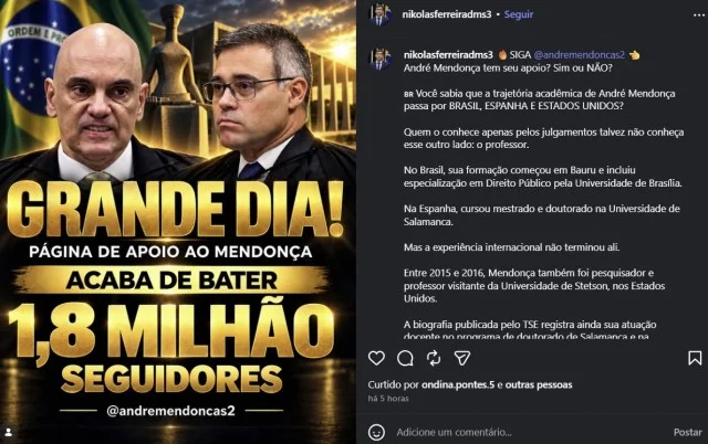 Bolsonaristas capturam perfis nas redes para inflar apoio religioso a Mendonça A imagem mostra uma captura de tela de uma publicação no Instagram. À esquerda, há uma montagem com fotos de Alexandre de Moraes e André Mendonça tendo ao fundo a bandeira do Brasil, o prédio do tribunal e uma estátua. Sobre a imagem aparecem as frases 'GRANDE DIA!', 'PÁGINA DE APOIO AO MENDONÇA', 'ACABA DE BATER' e '18 MILHÃO SEGUIDORES', além do perfil '@andremendoncas2'. À direita, aparece uma publicação do perfil 'nikolasferreiradms3', com a chamada ‘SIGA @andremendoncas2 André Mendonça tem seu apoio? Sim ou NÃO?'. O texto apresenta informações sobre a trajetória acadêmica de André Mendonça.